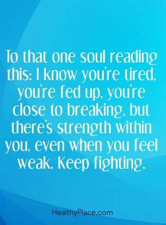 Citiranje duševne bolezni - tej eni duši, ki to bere: vem, da ste utrujeni, ste se naveličali, ste blizu, da se zlomite, vendar je znotraj vas moč, kadar se počutite šibke. Nadaljuj z bojem.