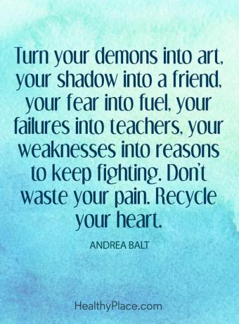 Citat o duševnem zdravju - pretvorite svoje demone v umetnost, senco v prijatelja, strah v gorivo, neuspehe v učitelje, svoje slabosti pa v razloge, da se še naprej borite. Ne zapravljaj bolečine. Reciklirajte svoje srce.